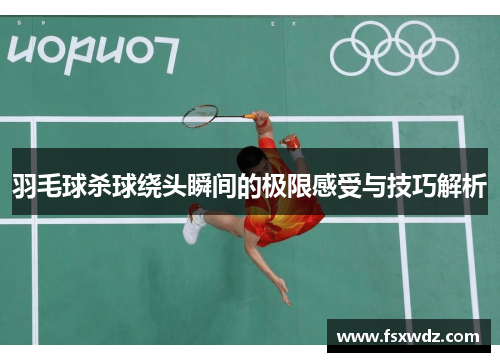羽毛球杀球绕头瞬间的极限感受与技巧解析
