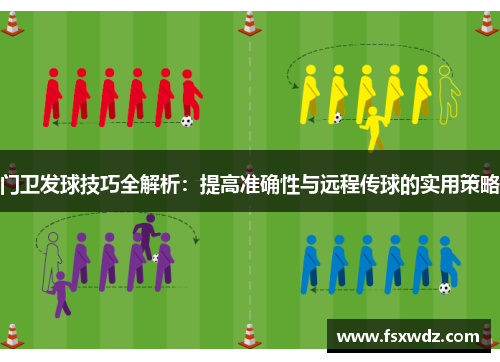 门卫发球技巧全解析：提高准确性与远程传球的实用策略