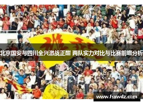 北京国安与四川全兴激战正酣 两队实力对比与比赛前瞻分析