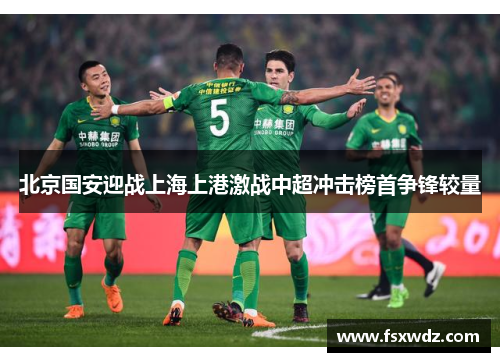 北京国安迎战上海上港激战中超冲击榜首争锋较量
