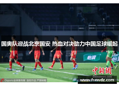 国奥队迎战北京国安 热血对决助力中国足球崛起