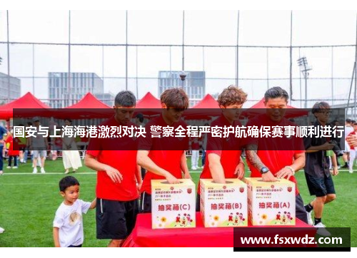 国安与上海海港激烈对决 警察全程严密护航确保赛事顺利进行