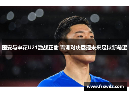 国安与申花U21激战正酣 青训对决展现未来足球新希望