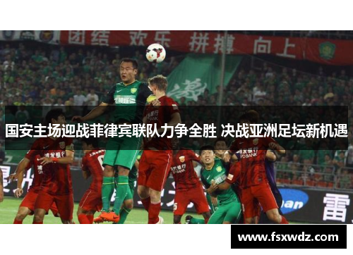 国安主场迎战菲律宾联队力争全胜 决战亚洲足坛新机遇