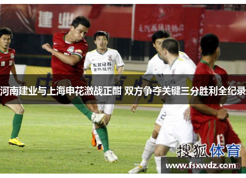 河南建业与上海申花激战正酣 双方争夺关键三分胜利全纪录