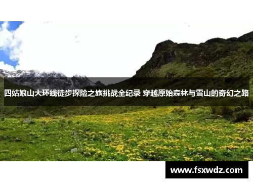 四姑娘山大环线徒步探险之旅挑战全纪录 穿越原始森林与雪山的奇幻之路