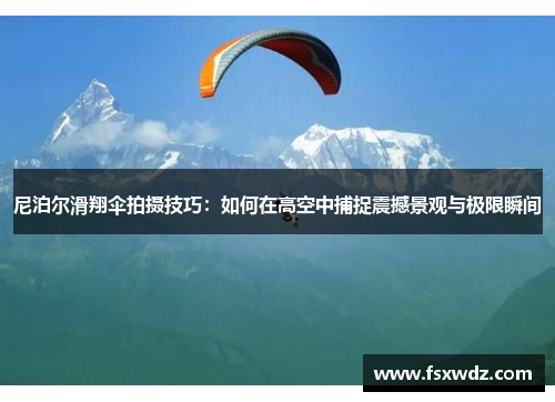 尼泊尔滑翔伞拍摄技巧：如何在高空中捕捉震撼景观与极限瞬间