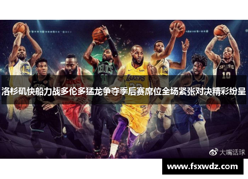 洛杉矶快船力战多伦多猛龙争夺季后赛席位全场紧张对决精彩纷呈