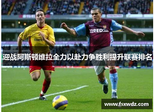迎战阿斯顿维拉全力以赴力争胜利提升联赛排名