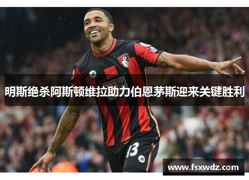 明斯绝杀阿斯顿维拉助力伯恩茅斯迎来关键胜利