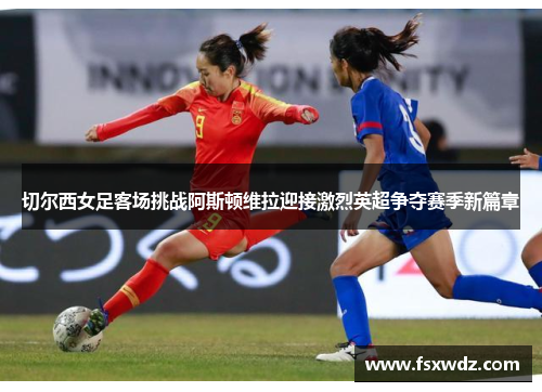 切尔西女足客场挑战阿斯顿维拉迎接激烈英超争夺赛季新篇章